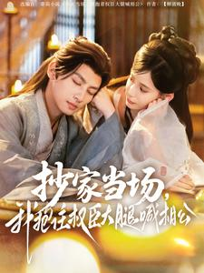 抄家当场，我抱住权臣大腿喊相公（80集）男女都爱看的短剧片段
