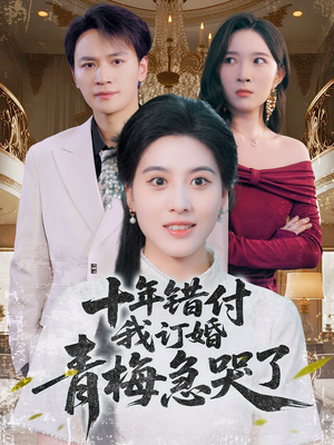 十年错付，我订婚青梅急哭了（60集）全网短剧抢先看全集